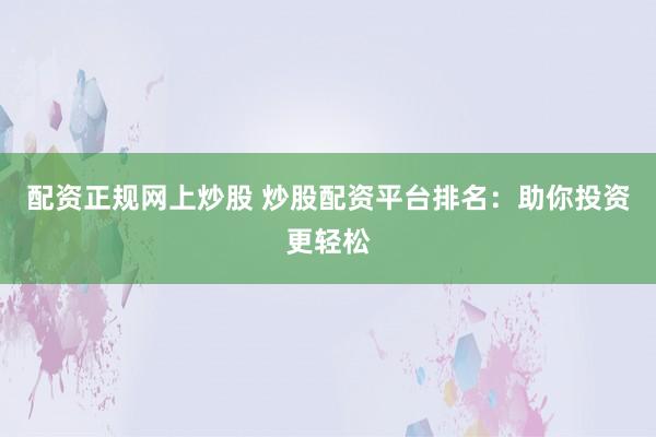 配资正规网上炒股 炒股配资平台排名：助你投资更轻松