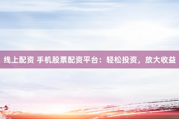 线上配资 手机股票配资平台：轻松投资，放大收益