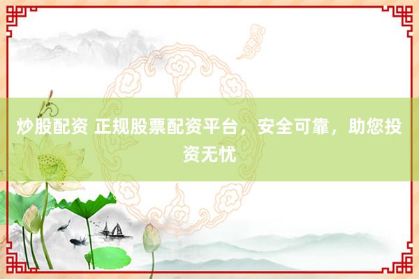 炒股配资 正规股票配资平台，安全可靠，助您投资无忧