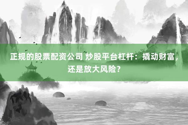 正规的股票配资公司 炒股平台杠杆：撬动财富，还是放大风险？