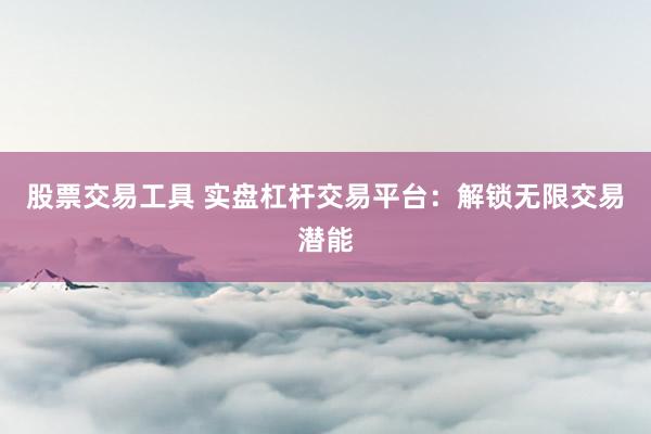 股票交易工具 实盘杠杆交易平台：解锁无限交易潜能