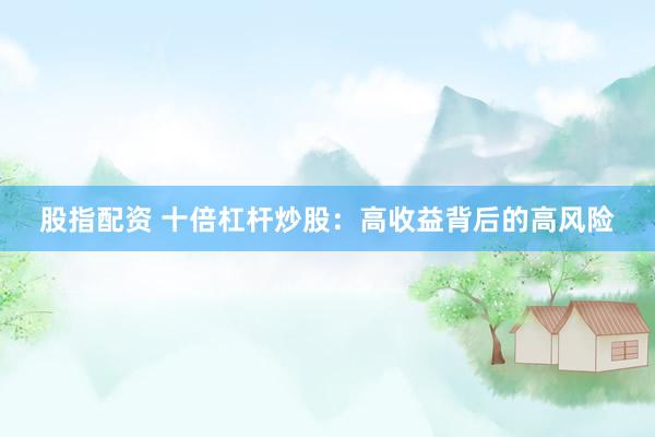股指配资 十倍杠杆炒股：高收益背后的高风险