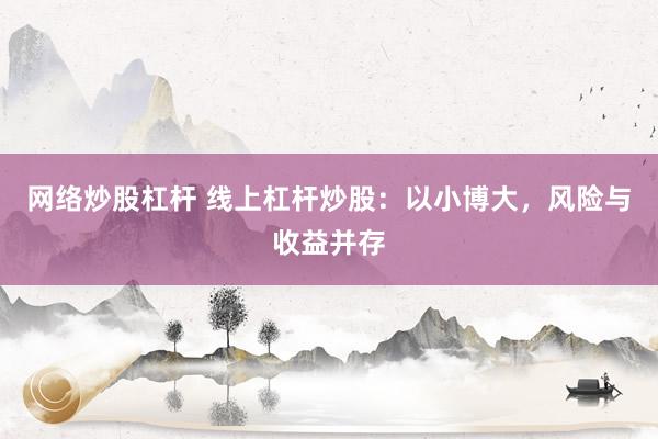网络炒股杠杆 线上杠杆炒股：以小博大，风险与收益并存