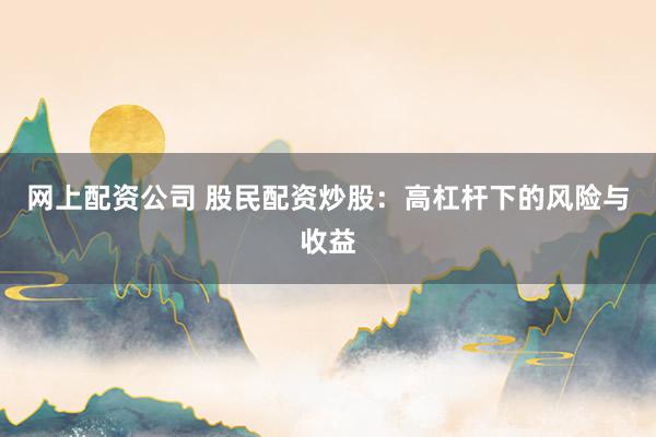 网上配资公司 股民配资炒股：高杠杆下的风险与收益
