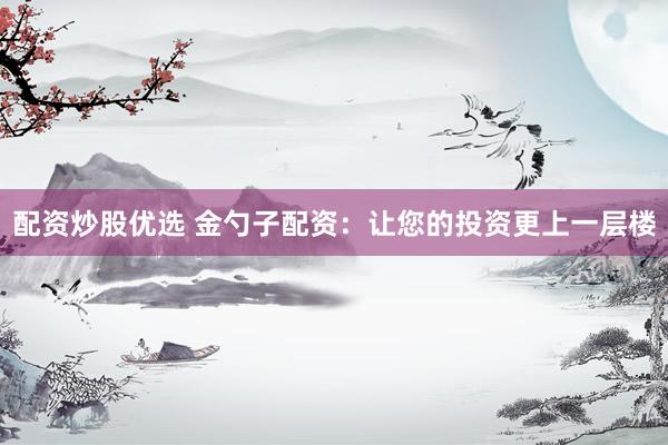 配资炒股优选 金勺子配资：让您的投资更上一层楼