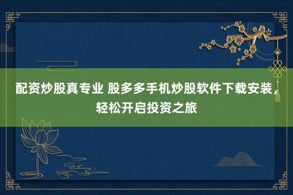 配资炒股真专业 股多多手机炒股软件下载安装，轻松开启投资之旅