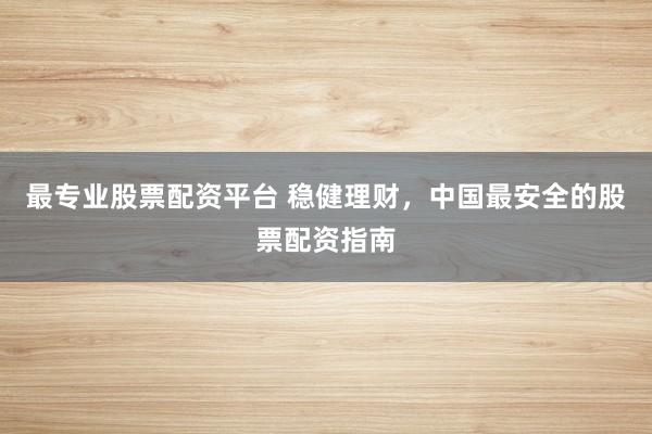 最专业股票配资平台 稳健理财，中国最安全的股票配资指南