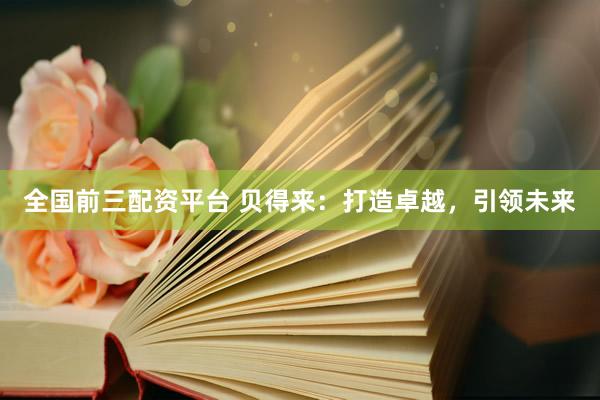 全国前三配资平台 贝得来：打造卓越，引领未来