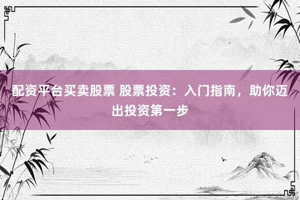 配资平台买卖股票 股票投资：入门指南，助你迈出投资第一步