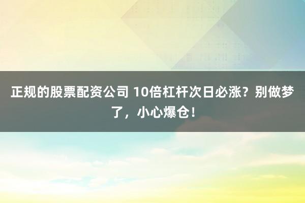 正规的股票配资公司 10倍杠杆次日必涨？别做梦了，小心爆仓！