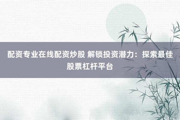 配资专业在线配资炒股 解锁投资潜力：探索最佳股票杠杆平台