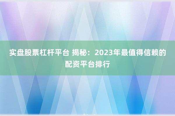 实盘股票杠杆平台 揭秘：2023年最值得信赖的配资平台排行