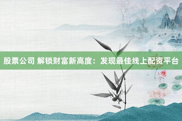 股票公司 解锁财富新高度：发现最佳线上配资平台