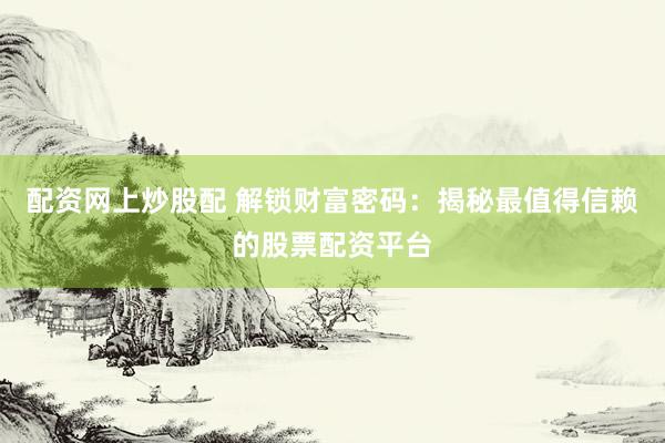 配资网上炒股配 解锁财富密码：揭秘最值得信赖的股票配资平台