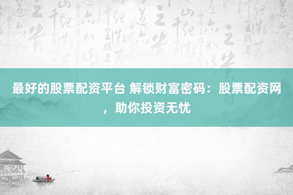 最好的股票配资平台 解锁财富密码：股票配资网，助你投资无忧