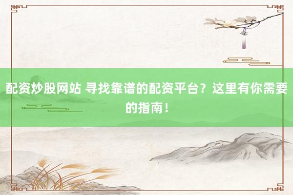 配资炒股网站 寻找靠谱的配资平台？这里有你需要的指南！