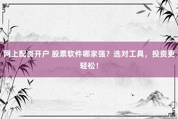 网上配资开户 股票软件哪家强？选对工具，投资更轻松！