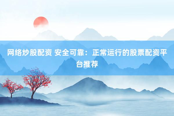 网络炒股配资 安全可靠：正常运行的股票配资平台推荐
