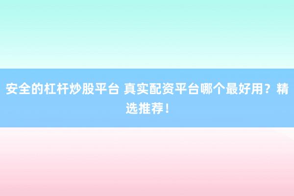安全的杠杆炒股平台 真实配资平台哪个最好用？精选推荐！