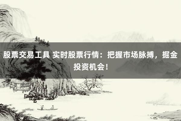 股票交易工具 实时股票行情：把握市场脉搏，掘金投资机会！