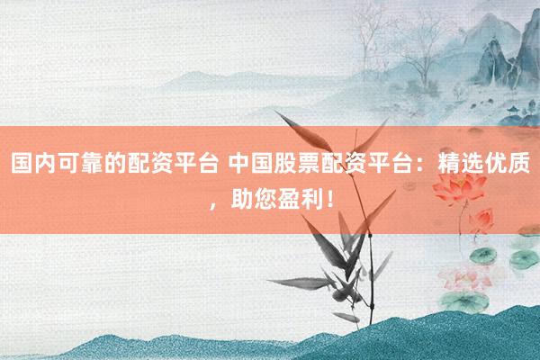 国内可靠的配资平台 中国股票配资平台：精选优质，助您盈利！