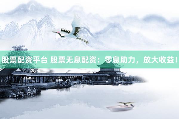 股票配资平台 股票无息配资：零息助力，放大收益！