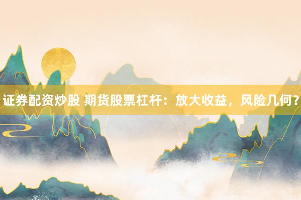 证券配资炒股 期货股票杠杆：放大收益，风险几何？