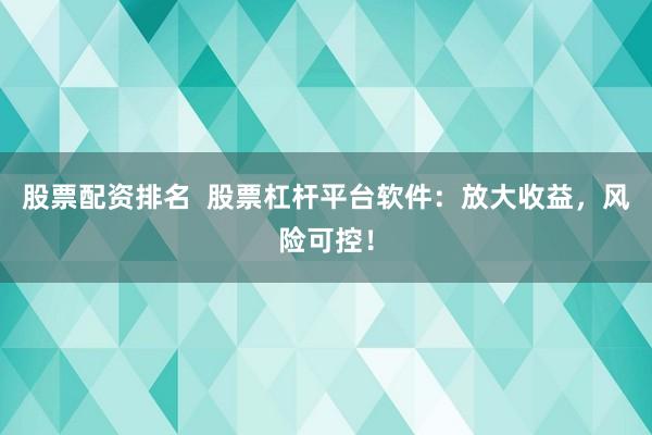 股票配资排名  股票杠杆平台软件：放大收益，风险可控！