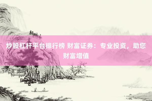 炒股杠杆平台排行榜 财富证券：专业投资，助您财富增值