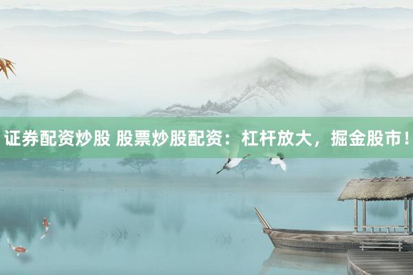 证券配资炒股 股票炒股配资：杠杆放大，掘金股市！