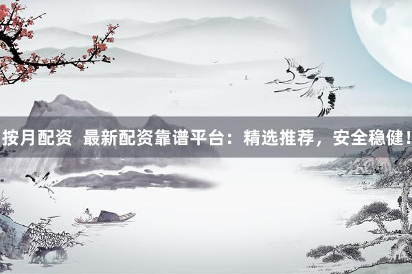 按月配资  最新配资靠谱平台：精选推荐，安全稳健！