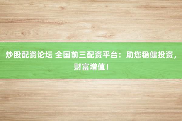 炒股配资论坛 全国前三配资平台：助您稳健投资，财富增值！