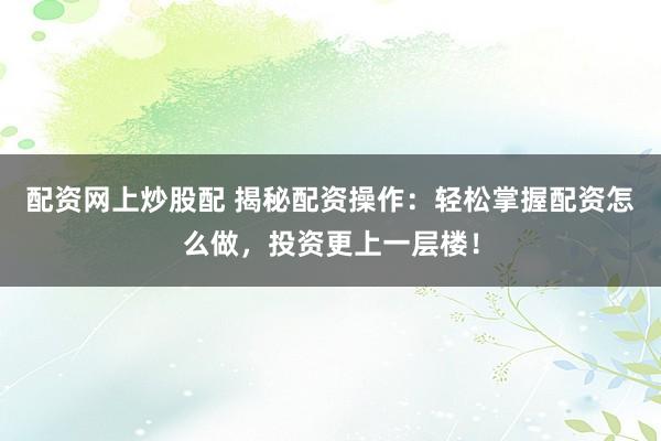配资网上炒股配 揭秘配资操作：轻松掌握配资怎么做，投资更上一层楼！