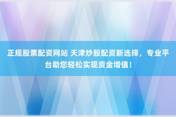 正规股票配资网站 天津炒股配资新选择，专业平台助您轻松实现资金增值！