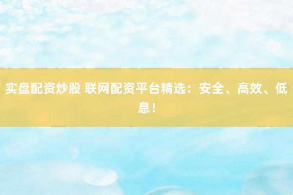 实盘配资炒股 联网配资平台精选：安全、高效、低息！
