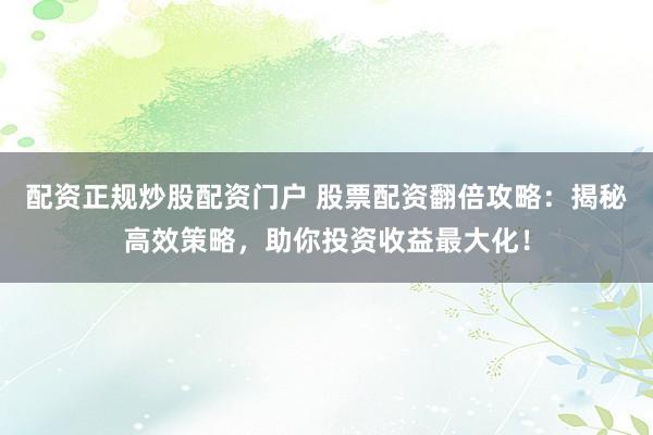 配资正规炒股配资门户 股票配资翻倍攻略：揭秘高效策略，助你投资收益最大化！