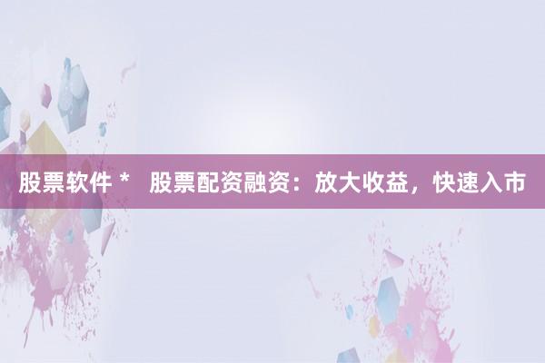 股票软件 *   股票配资融资：放大收益，快速入市
