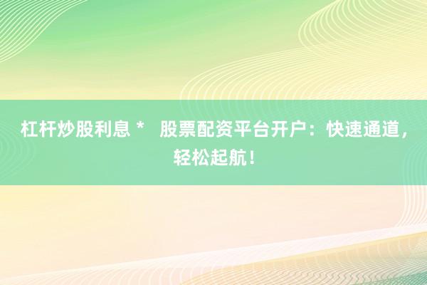 杠杆炒股利息 *   股票配资平台开户：快速通道，轻松起航！