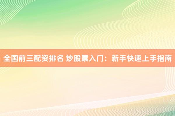 全国前三配资排名 炒股票入门：新手快速上手指南