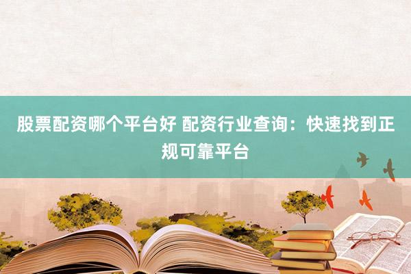 股票配资哪个平台好 配资行业查询：快速找到正规可靠平台