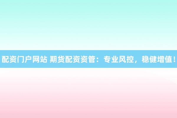 配资门户网站 期货配资资管：专业风控，稳健增值！