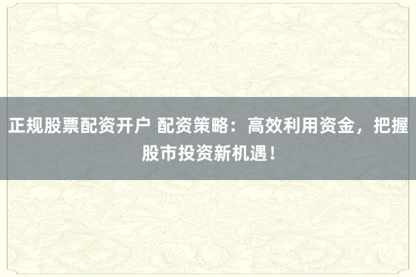 正规股票配资开户 配资策略：高效利用资金，把握股市投资新机遇！