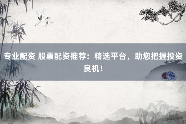 专业配资 股票配资推荐：精选平台，助您把握投资良机！
