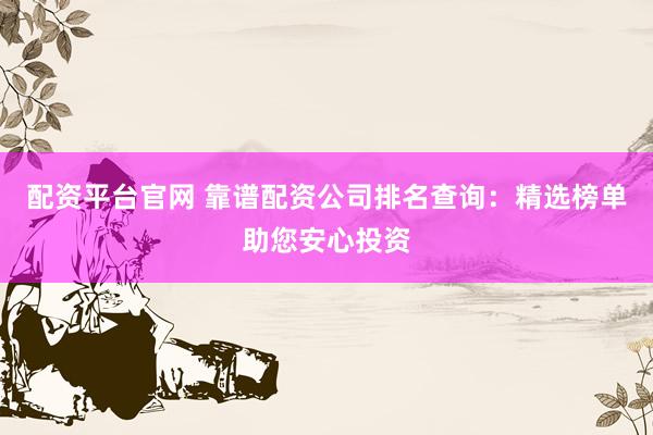 配资平台官网 靠谱配资公司排名查询：精选榜单助您安心投资