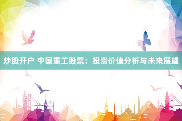 炒股开户 中国重工股票：投资价值分析与未来展望