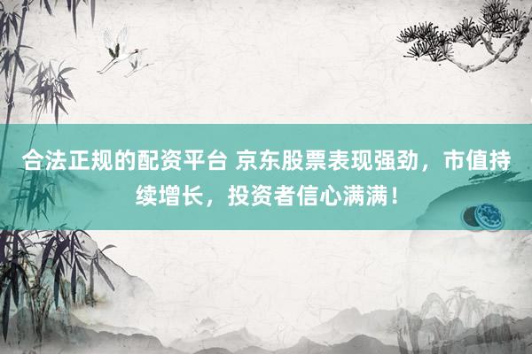 合法正规的配资平台 京东股票表现强劲，市值持续增长，投资者信心满满！