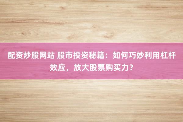 配资炒股网站 股市投资秘籍：如何巧妙利用杠杆效应，放大股票购买力？