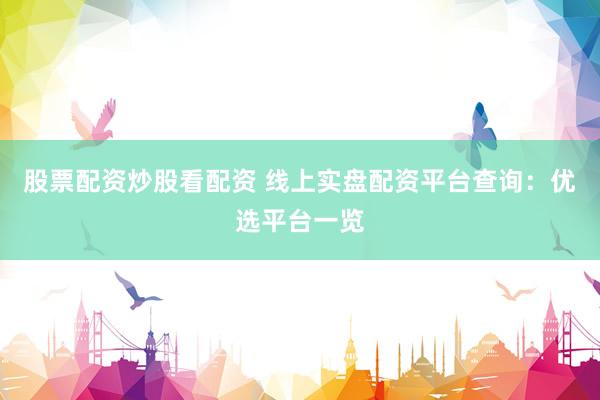 股票配资炒股看配资 线上实盘配资平台查询：优选平台一览