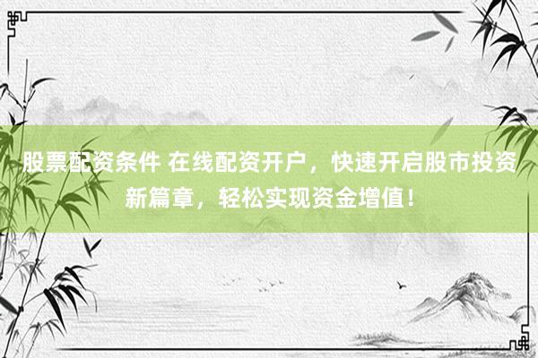 股票配资条件 在线配资开户，快速开启股市投资新篇章，轻松实现资金增值！