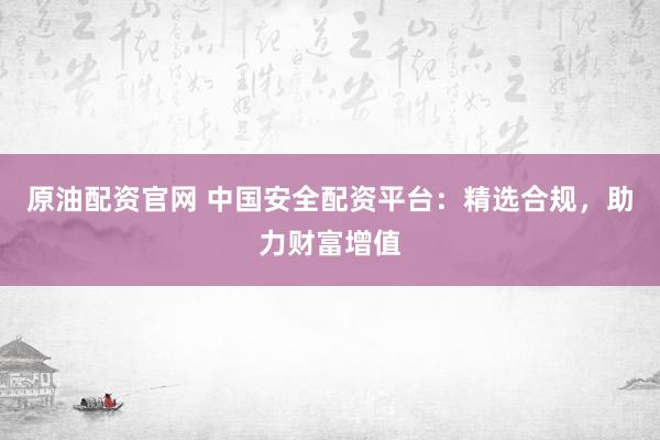 原油配资官网 中国安全配资平台：精选合规，助力财富增值